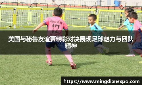 美国与秘鲁友谊赛精彩对决展现足球魅力与团队精神